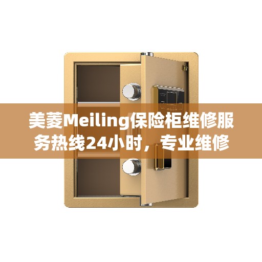 美菱Meiling保险柜维修服务热线24小时，专业维修团队权威推荐