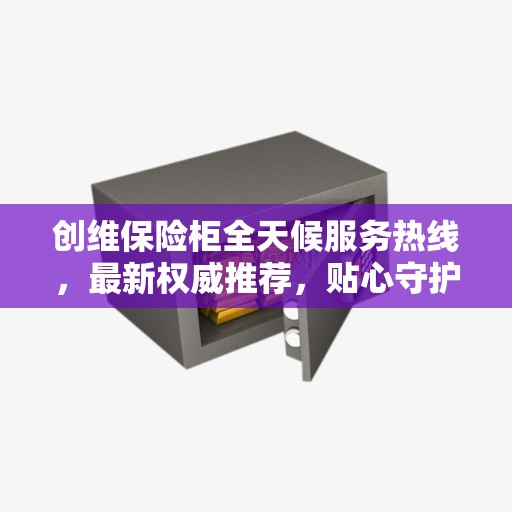 创维保险柜全天候服务热线，最新权威推荐，贴心守护您的安全需求