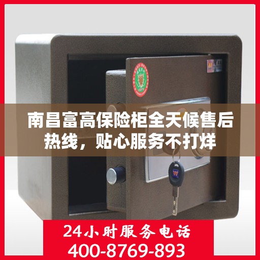 南昌富高保险柜全天候售后热线，贴心服务不打烊