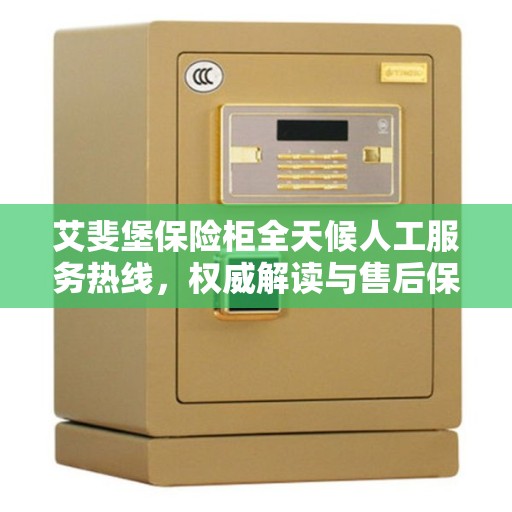 艾斐堡保险柜全天候人工服务热线，权威解读与售后保障