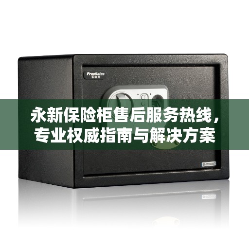 永新保险柜售后服务热线，专业权威指南与解决方案