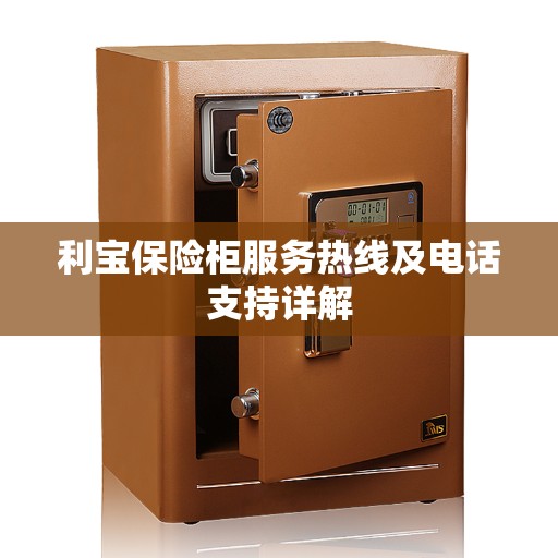 利宝保险柜服务热线及电话支持详解