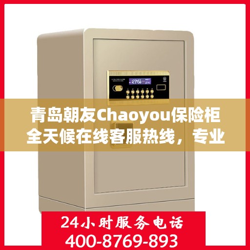 青岛朝友Chaoyou保险柜全天候在线客服热线，专业解答您的疑问
