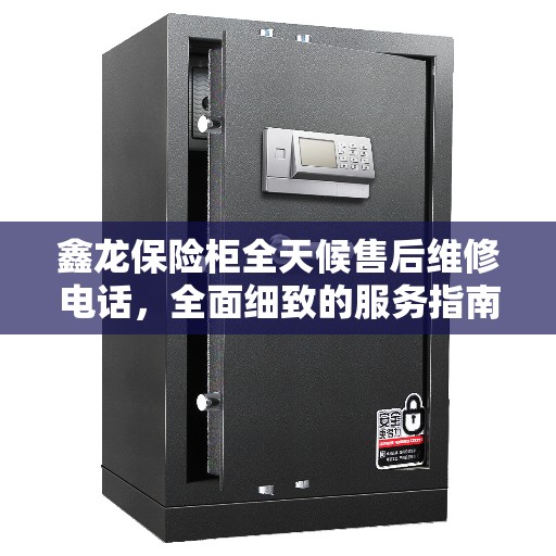 鑫龙保险柜全天候售后维修电话，全面细致的服务指南