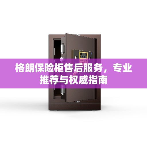 格朗保险柜售后服务，专业推荐与权威指南