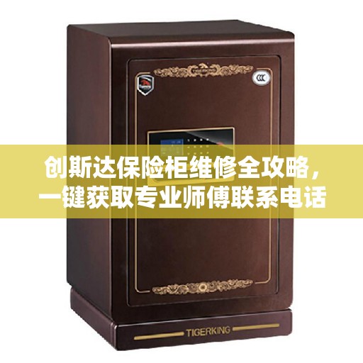 创斯达保险柜维修全攻略，一键获取专业师傅联系电话