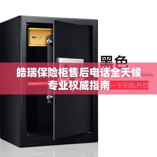 皓瑞保险柜售后电话全天候专业权威指南