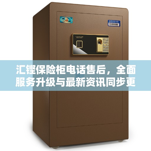 汇铿保险柜电话售后，全面服务升级与最新资讯同步更新
