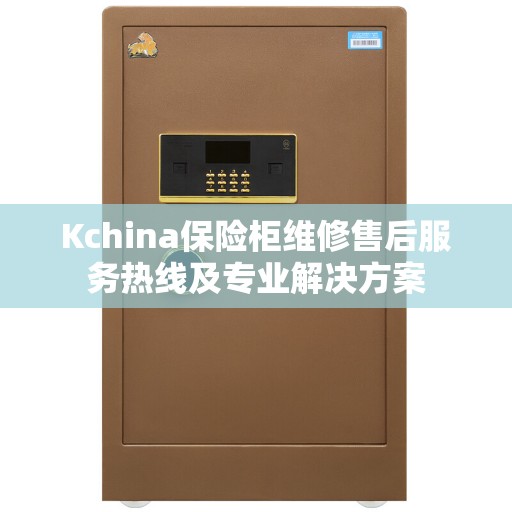Kchina保险柜维修售后服务热线及专业解决方案