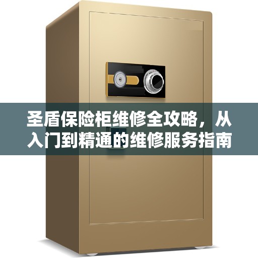 圣盾保险柜维修全攻略，从入门到精通的维修服务指南