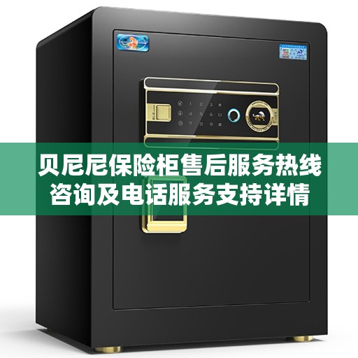 贝尼尼保险柜售后服务热线咨询及电话服务支持详情