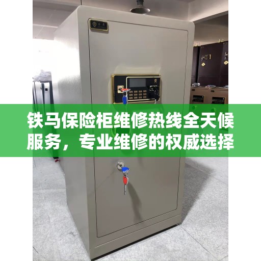 铁马保险柜维修热线全天候服务，专业维修的权威选择
