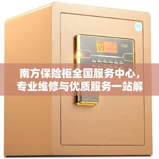 南方保险柜全国服务中心，专业维修与优质服务一站解决