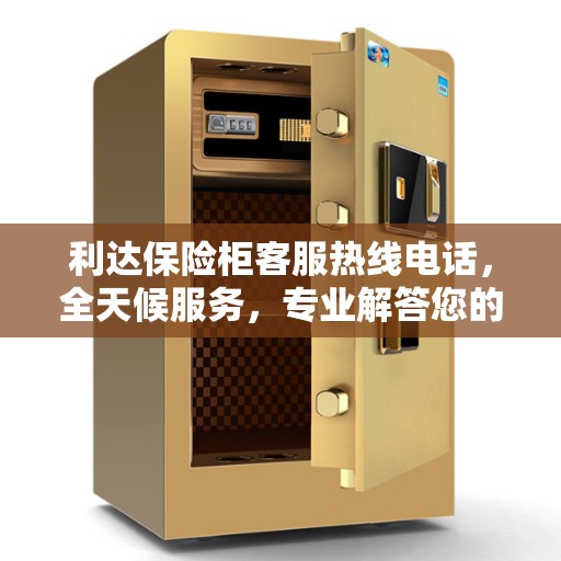利达保险柜客服热线电话，全天候服务，专业解答您的安全存储问题
