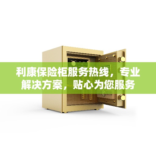 利康保险柜服务热线，专业解决方案，贴心为您服务