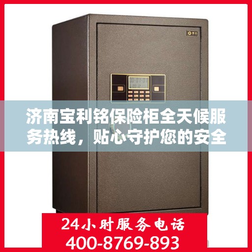 济南宝利铭保险柜全天候服务热线,贴心守护您的安全需求 济南宝利铭保险柜全天候服务热线,贴心守护您的安全需求