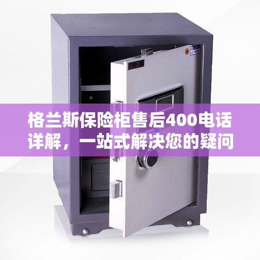 格兰斯保险柜售后400电话详解，一站式解决您的疑问和需求