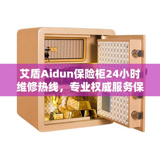 艾盾Aidun保险柜24小时维修热线,专业权威服务保障 艾盾Aidun保险柜24小时维修热线,专业权威服务保障