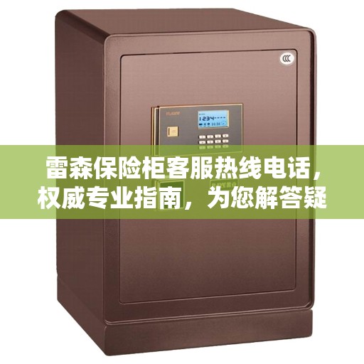 雷森保险柜客服热线电话，权威专业指南，为您解答疑难困惑！
