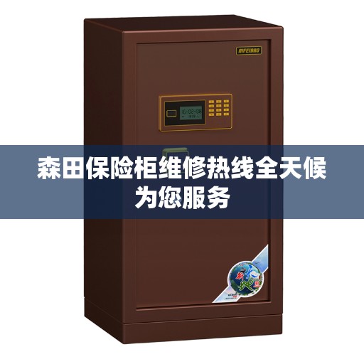 森田保险柜维修热线全天候为您服务 森田保险柜维修热线全天候为您服务