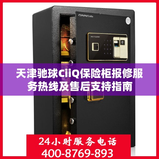 天津驰球CiiQ保险柜报修服务热线及售后支持指南