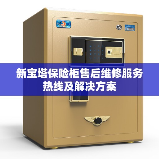 新宝塔保险柜售后维修服务热线及解决方案