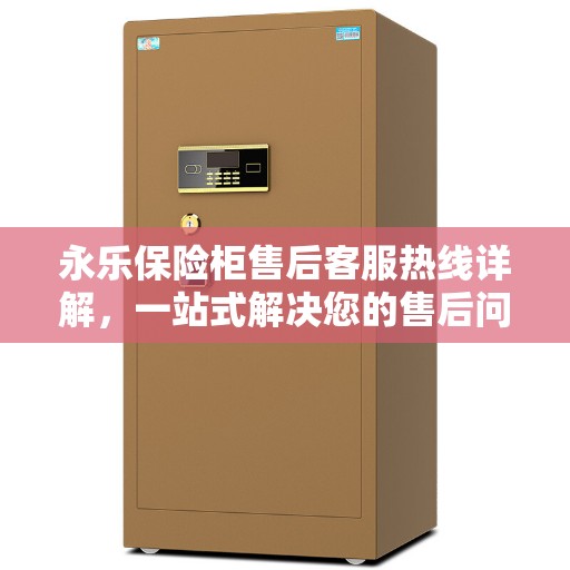 永乐保险柜售后客服热线详解，一站式解决您的售后问题