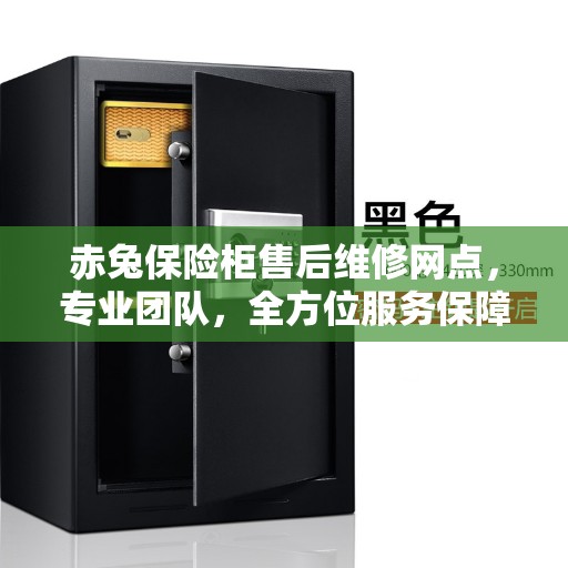 赤兔保险柜售后维修网点，专业团队，全方位服务保障