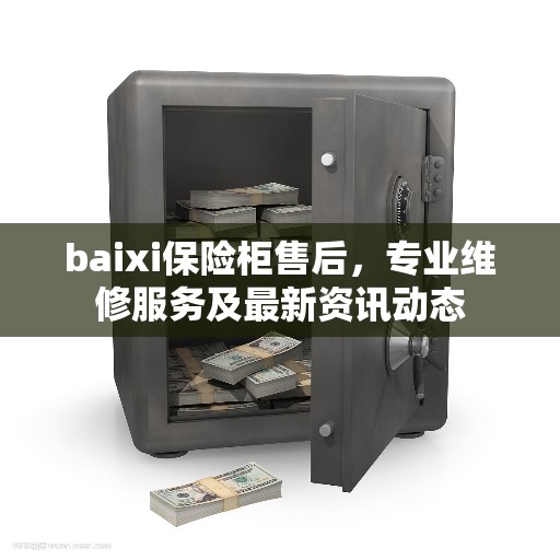 baixi保险柜售后，专业维修服务及最新资讯动态