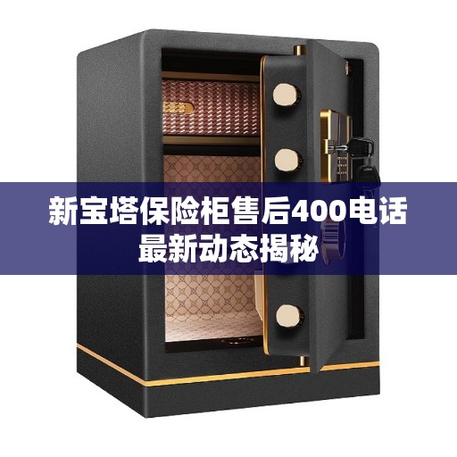 新宝塔保险柜售后400电话最新动态揭秘