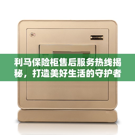 利马保险柜售后服务热线揭秘，打造美好生活的守护者