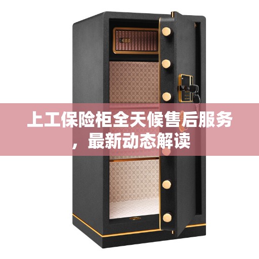 上工保险柜全天候售后服务，最新动态解读