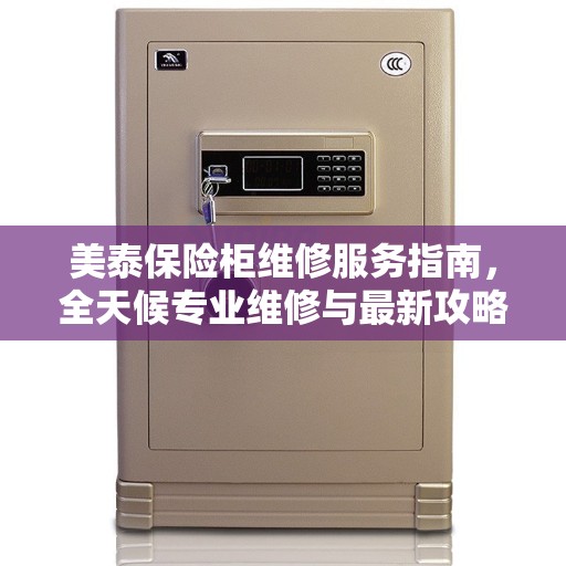 美泰保险柜维修服务指南，全天候专业维修与最新攻略电话支持