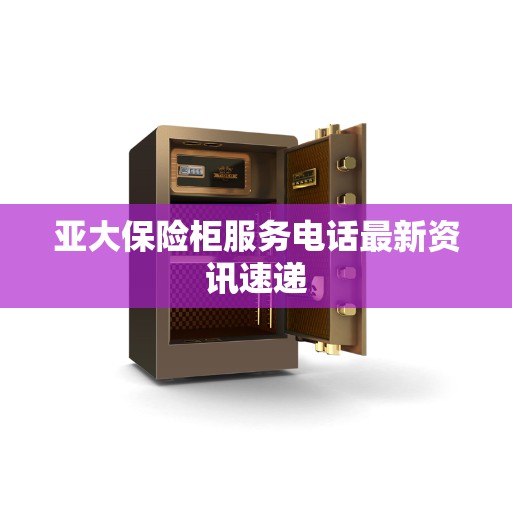 亚大保险柜服务电话最新资讯速递