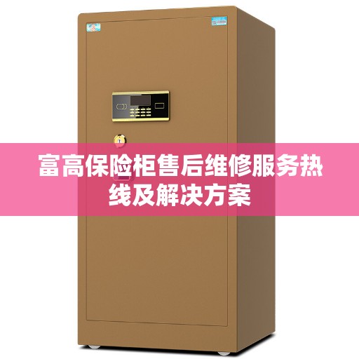 富高保险柜售后维修服务热线及解决方案