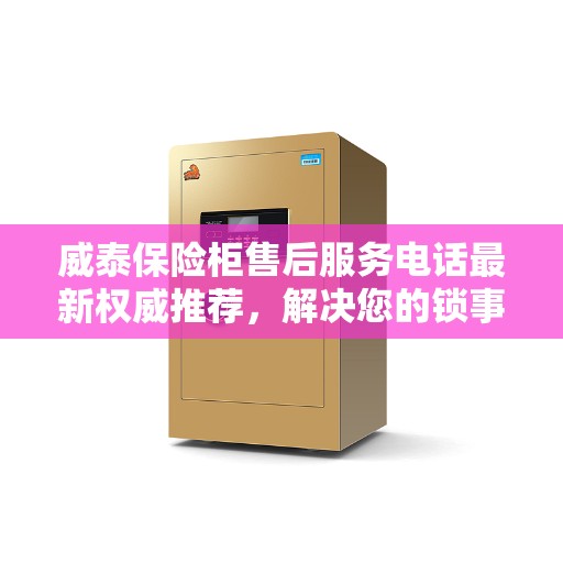 威泰保险柜售后服务电话最新权威推荐，解决您的锁事无忧！