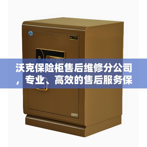 沃克保险柜售后维修分公司，专业、高效的售后服务保障