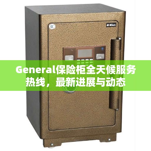 General保险柜全天候服务热线，最新进展与动态