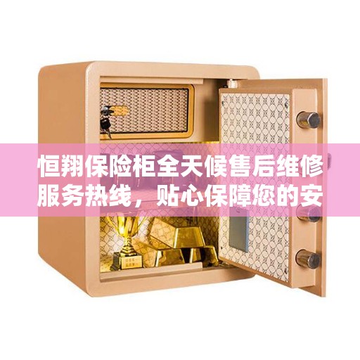 恒翔保险柜全天候售后维修服务热线，贴心保障您的安全之选