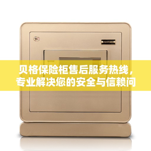贝格保险柜售后服务热线，专业解决您的安全与信赖问题