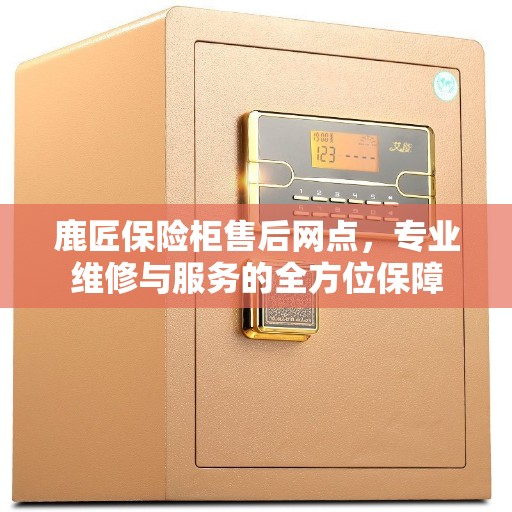 鹿匠保险柜售后网点，专业维修与服务的全方位保障