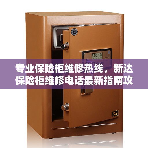 专业保险柜维修热线，新达保险柜维修电话最新指南攻略