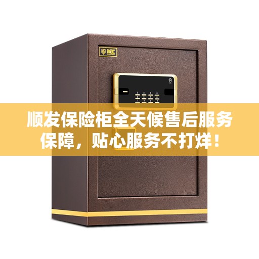 顺发保险柜全天候售后服务保障，贴心服务不打烊！