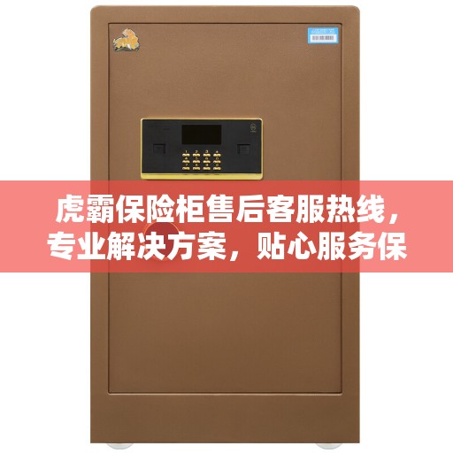 虎霸保险柜售后客服热线，专业解决方案，贴心服务保障