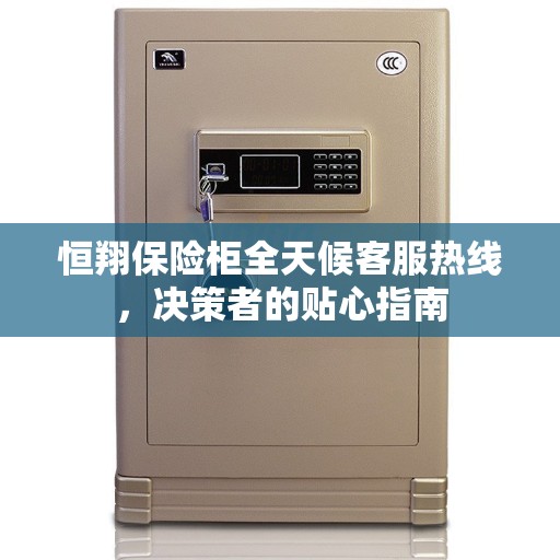 恒翔保险柜全天候客服热线，决策者的贴心指南
