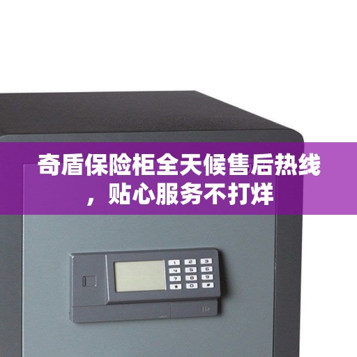奇盾保险柜全天候售后热线，贴心服务不打烊