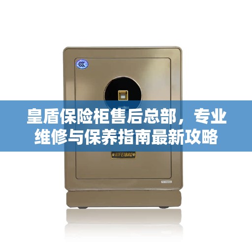 皇盾保险柜售后总部，专业维修与保养指南最新攻略
