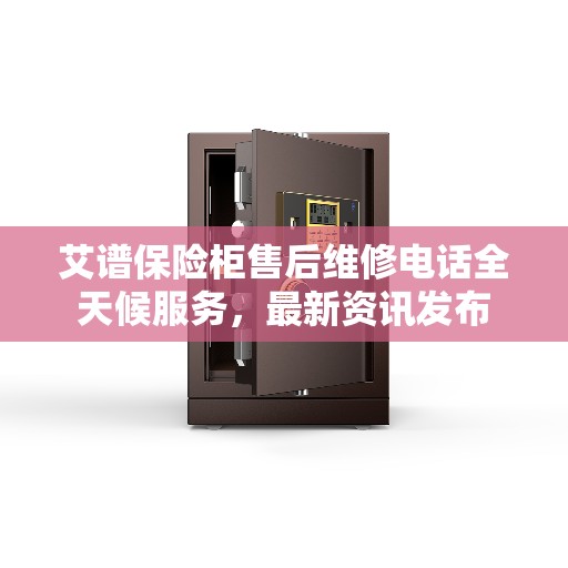 艾谱保险柜售后维修电话全天候服务，最新资讯发布