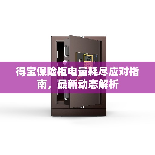 得宝保险柜电量耗尽应对指南，最新动态解析