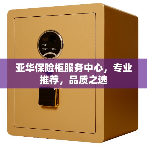 亚华保险柜服务中心，专业推荐，品质之选